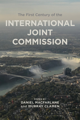 The First Century of the International Joint Commission - Clamen, Murray (Editor), and MacFarlane, Daniel (Editor)