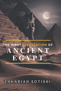 The First Civilization of Ancient Egypt: Discovering Prehistoric Mysteries, Artefacts and remains from ancient eras that are hidden from this generation and world today