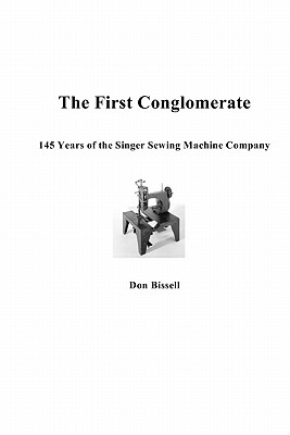 The First Conglomerate 145 Years of the Singer Sewing Machine Company - Bissell, Don