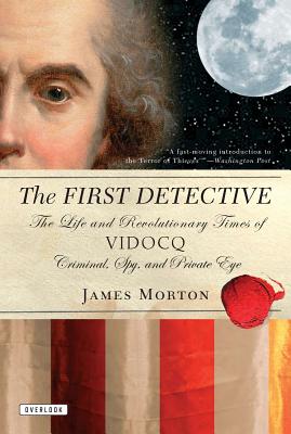 The First Detective: The Life and Revolutionary Times of Vidocq: Criminal, Spy, and Private Eye - Morton, James