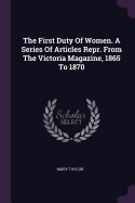 The First Duty Of Women. A Series Of Articles Repr. From The Victoria Magazine, 1865 To 1870