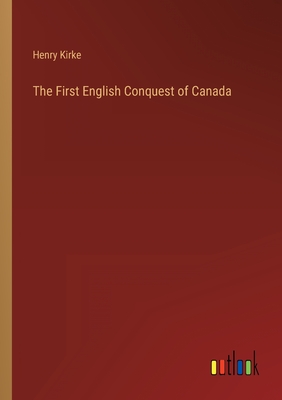 The First English Conquest of Canada - Kirke, Henry