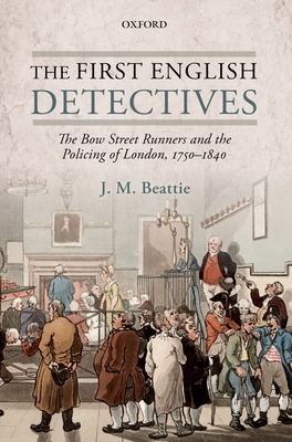 The First English Detectives: The Bow Street Runners and the Policing of London, 1750-1840 - Beattie, J. M.