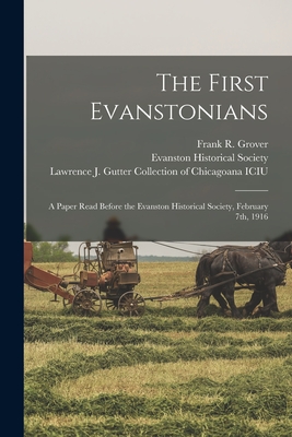 The First Evanstonians: a Paper Read Before the Evanston Historical Society, February 7th, 1916 - Grover, Frank R (Frank Reed) B 1858 (Creator), and Evanston Historical Society (Ill ) (Creator), and Lawrence J Gutter...