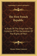 The First French Republic: A Study of the Origin and the Contents of the Declaration of the Rights of Man, of the Constitution, and of the Adoption of the Republican Form of Government in 1792