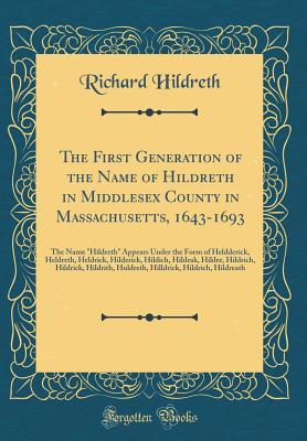 The First Generation of the Name of Hildreth in Middlesex County in Massachusetts, 1643-1693: The Name "hildreth" Appears Under the Form of Heldderick, Heldreth, Heldrick, Hilderick, Hildich, Hildrak, Hildre, Hildrich, Hildrick, Hildrith, Huldreth, Hilldr - Hildreth, Richard