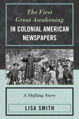 The First Great Awakening in Colonial American Newspapers: A Shifting Story - Smith, Lisa