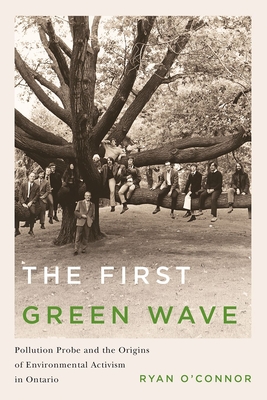 The First Green Wave: Pollution Probe and the Origins of Environmental Activism in Ontario - O'Connor, Ryan