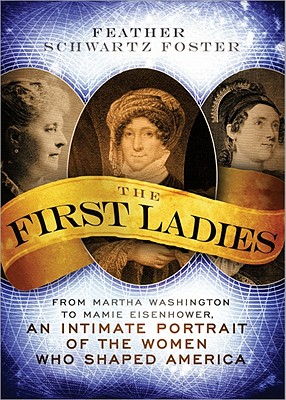 The First Ladies: From Martha Washington to Mamie Eisenhower, an Intimate Portrait of the Women Who Shaped America - Schwartz Foster, Feather