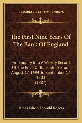 The First Nine Years Of The Bank Of England: An Enquiry Into A Weekly Record Of The Price Of Bank Stock From August 17, 1694 To September 17, 1703 (1887) - Rogers, James Edwin Thorold