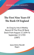 The First Nine Years Of The Bank Of England: An Enquiry Into A Weekly Record Of The Price Of Bank Stock From August 17, 1694 To September 17, 1703 (1887)