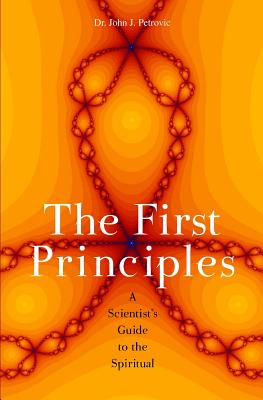 The First Principles: A Scientist's Guide to the Spiritual - Petrovic, John J