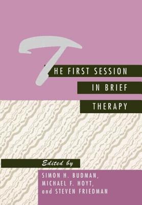The First Session in Brief Therapy - Budman, Simon H, PhD (Editor), and Hoyt, Michael F, PhD (Editor), and Friedman, Steven, PhD (Editor)