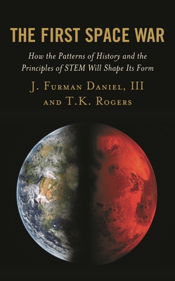 The First Space War: How the Patterns of History and the Principles of STEM Will Shape Its Form - Daniel, J. Furman, III, and Rogers, T.K.