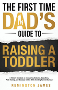 The First Time Dad's Guide to Raising a TODDLER: A Father's Handbook on Conquering Tantrums, Sleep Woes, Potty Training, and Boundary Battles While Avoiding Parental Burnout