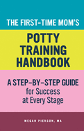 The First-Time Mom's Potty-Training Handbook: A Step-By-Step Guide for Success at Every Stage