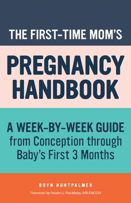 The First-Time Mom's Pregnancy Handbook: A Week-By-Week Guide from Conception Through Baby's First 3 Months - Huntpalmer, Bryn, and Fischbein, Stuart J (Foreword by)