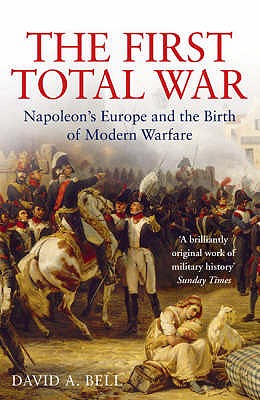 The First Total War: Napoleon's Europe and the Birth of Modern Warfare - Bell, David A.