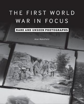 The First World War in Focus: Rare and Unseen Photographs - Wakefield, Alan