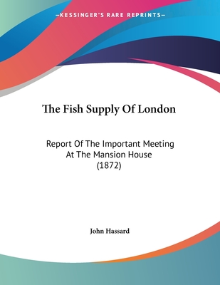 The Fish Supply Of London: Report Of The Important Meeting At The Mansion House (1872) - Hassard, John, Professor (Editor)