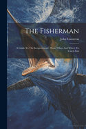 The Fisherman: A Guide To The Inexperienced: How, When And Where To Catch Fish