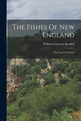 The Fishes Of New England: The Trout Or Charrs - Kendall, William Converse