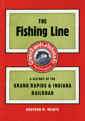 The Fishing Line: A History of the Grand Rapids & Indiana Railroad - Meints, Graydon M