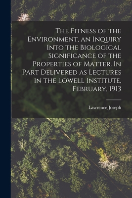 The Fitness of the Environment, an Inquiry Into the Biological Significance of the Properties of Matter. In Part Delivered as Lectures in the Lowell Institute, February, 1913 - Henderson, Lawrence Joseph 1878-1942
