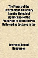 The Fitness of the Environment, an Inquiry Into the Biological Significance of the Properties of Matter. in Part Delivered as Lectures in the Lowell Institute, February, 1913