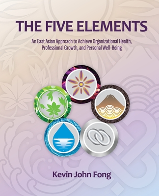 The Five Elements: An East Asian Approach to Achieve Organizational Health, Professional Growth, and Personal Well-Being - John Fong, Kevin