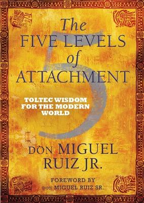 The Five Levels of Attachment: Toltec Wisdom for the Modern World - Ruiz, don Miguel, Jr.