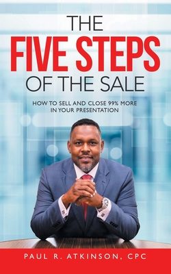 The Five Steps of the Sale: How to Sell and Close 99% More in Your Presentation - Atkinson Cpc, Paul R