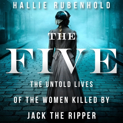 The Five: The Untold Lives of the Women Killed by Jack the Ripper - Rubenhold, Hallie, and Brealey, Louise (Read by)