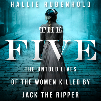 The Five: The Untold Lives of the Women Killed by Jack the Ripper - Rubenhold, Hallie, and Brealey, Louise (Narrator)