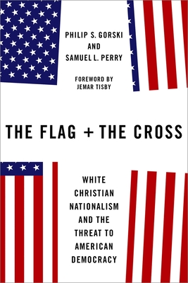 The Flag and the Cross: White Christian Nationalism and the Threat to American Democracy - Gorski, Philip S, and Perry, Samuel L, and Tisby, Jemar (Foreword by)