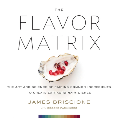 The Flavor Matrix: The Art and Science of Pairing Common Ingredients to Create Extraordinary Dishes - Briscione, James, and Parkhurst, Brooke