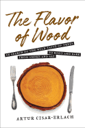 The Flavor of Wood: In Search of the Wild Taste of Trees from Smoke and SAP to Root and Bark