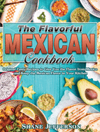 The Flavorful Mexican Cookbook: Original Tasty Recipes to Give You the Flavor from Mexico and Keep the Mexican Flavor in Your Kitchen