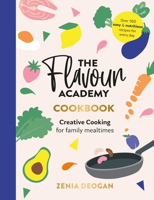 The Flavour Academy: Creative cooking for family mealtimes - Deogan, Zenia