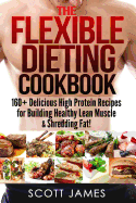The Flexible Dieting Cookbook: 160 Delicious High Protein Recipes for Building Healthy Lean Muscle & Shredding Fat
