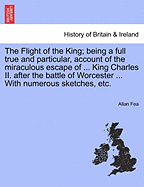 The Flight of the King; Being a Full True and Particular, Account of the Miraculous Escape of ... King Charles II. After the Battle of Worcester ... with Numerous Sketches, Etc.