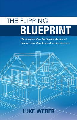 The Flipping Blueprint: The Complete Plan for Flipping Houses and Creating Your Real Estate-Investing Businessvolume 1 - Weber, Luke