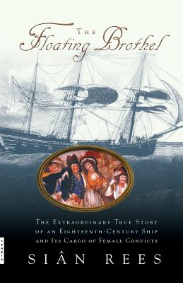 The Floating Brothel: The Extraordinary True Story of an Eighteenth-Century Ship and Its Cargo of Female Convicts - Rees, Sian