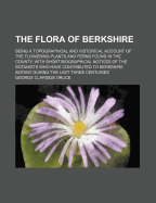 The Flora of Berkshire: Being a Topographical and Historical Account of the Flowering Plants and Ferns Found in the County: With Short Biographical Notices of the Botanists Who Have Contributed to Berkshire Botany During the Last Three Centuries