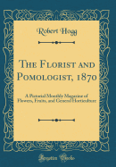 The Florist and Pomologist, 1870: A Pictorial Monthly Magazine of Flowers, Fruits, and General Horticulture (Classic Reprint)