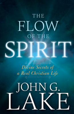 The Flow of the Spirit: Divine Secrets of a Real Christian Life - Lake, John G, and Liardon, Roberts (Compiled by)
