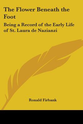 The Flower Beneath the Foot: Being a Record of the Early Life of St. Laura de Nazianzi - Firbank, Ronald