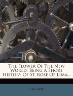 The Flower of the New World: Being a Short History of St. Rose of Lima