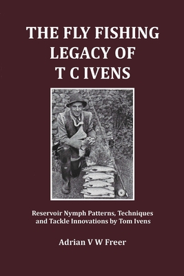 The Fly Fishing Legacy of T C Ivens: Reservoir Nymph Patterns, Techniques and Tackle Innovations by Tom Ivens - Freer, Adrian V W