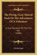 The Flying, Gray-Haired Yank or the Adventures of a Volunteer: A True Narrative of the Civil War (1888)